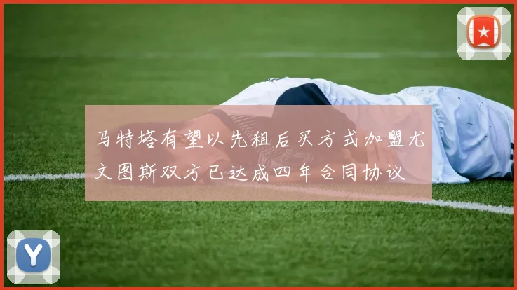 马特塔有望以先租后买方式加盟尤文图斯双方已达成四年合同协议