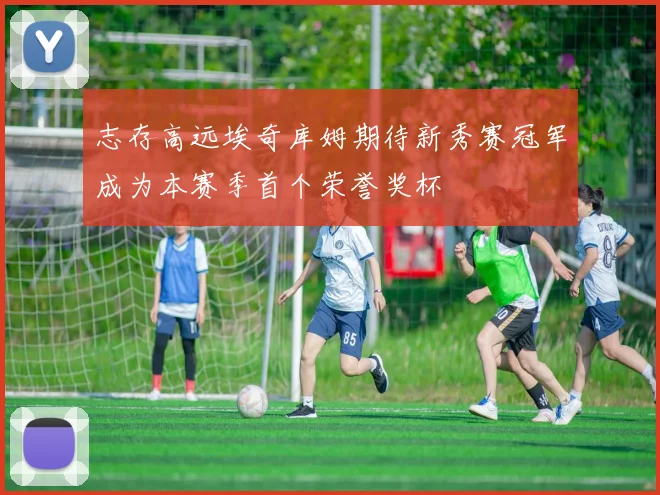 志存高远埃奇库姆期待新秀赛冠军成为本赛季首个荣誉奖杯