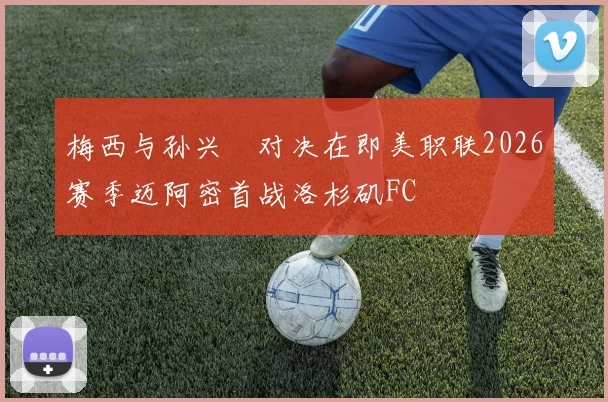 梅西与孙兴慜对决在即美职联2026赛季迈阿密首战洛杉矶FC