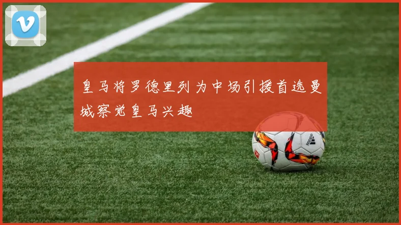 皇马将罗德里列为中场引援首选曼城察觉皇马兴趣