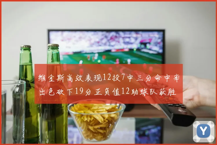 维金斯高效表现12投7中三分命中率出色砍下19分正负值12助球队获胜