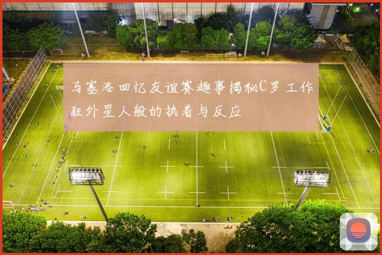 马塞洛回忆友谊赛趣事揭秘C罗工作狂外星人般的执着与反应