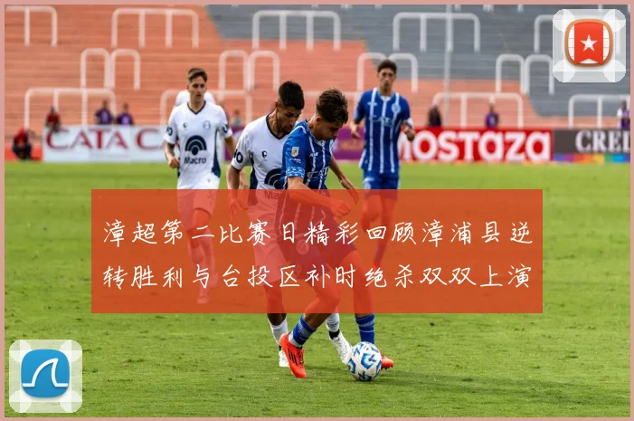 漳超第二比赛日精彩回顾漳浦县逆转胜利与台投区补时绝杀双双上演