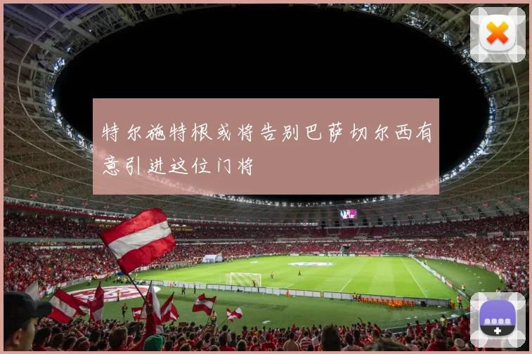 特尔施特根或将告别巴萨切尔西有意引进这位门将