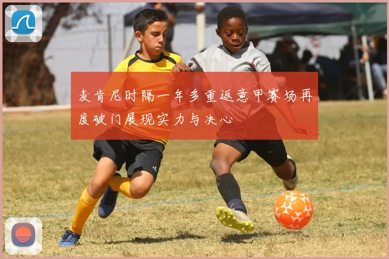 麦肯尼时隔一年多重返意甲赛场再度破门展现实力与决心