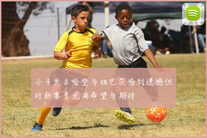 小卡失去哈登与祖巴茨感到遗憾但对新赛季充满希望与期待