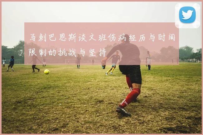 马刺巴恩斯谈文班伤病经历与时间限制的挑战与坚持
