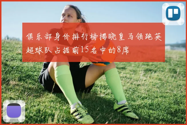 俱乐部身价排行榜揭晓皇马领跑英超球队占据前15名中的8席