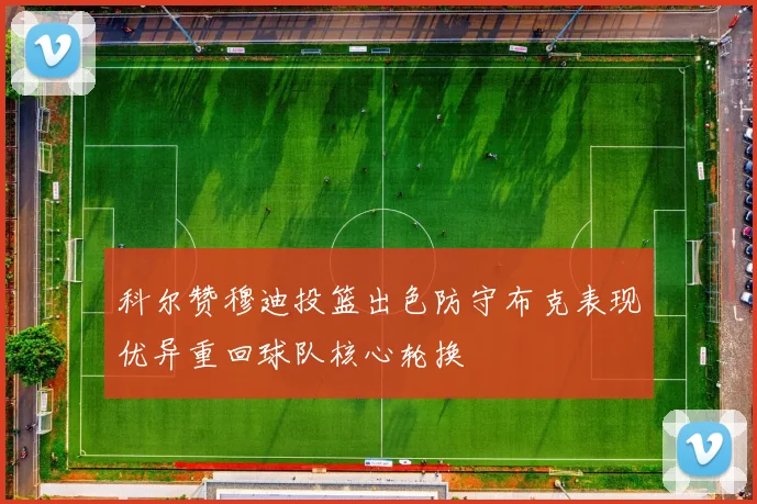 科尔赞穆迪投篮出色防守布克表现优异重回球队核心轮换