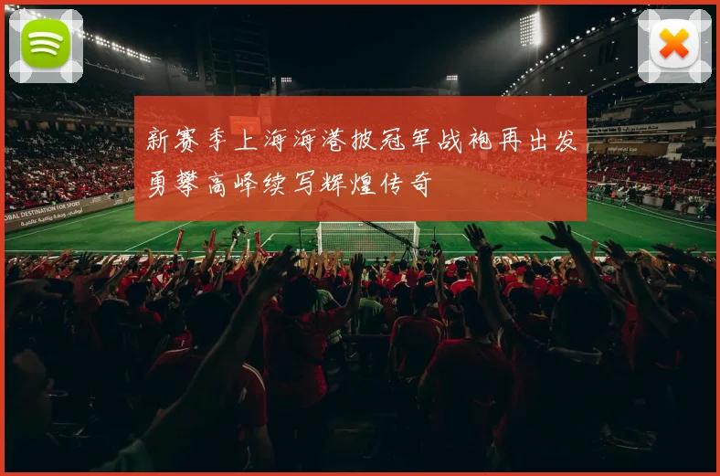 新赛季上海海港披冠军战袍再出发勇攀高峰续写辉煌传奇