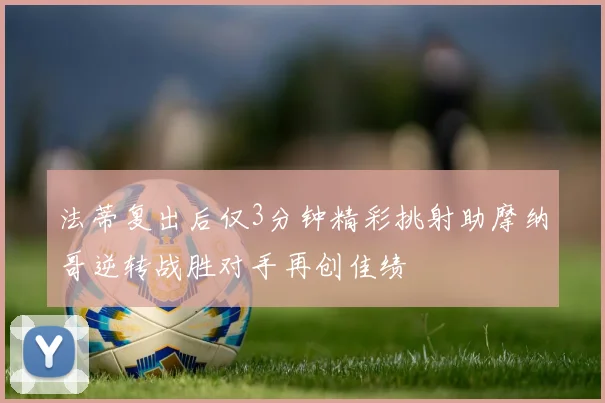 法蒂复出后仅3分钟精彩挑射助摩纳哥逆转战胜对手再创佳绩