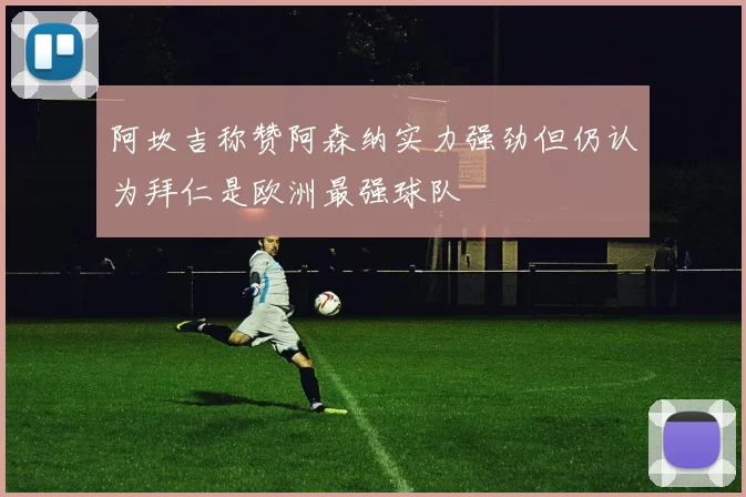 阿坎吉称赞阿森纳实力强劲但仍认为拜仁是欧洲最强球队