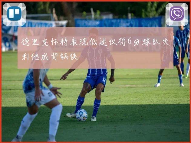 德里克怀特表现低迷仅得6分球队失利他成背锅侠