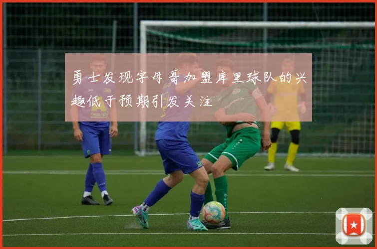 勇士发现字母哥加盟库里球队的兴趣低于预期引发关注