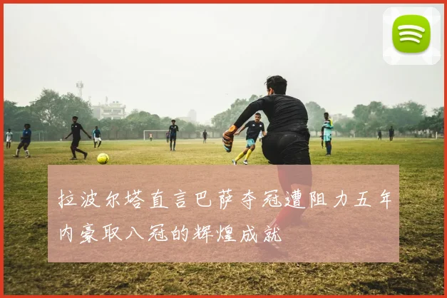 拉波尔塔直言巴萨夺冠遭阻力五年内豪取八冠的辉煌成就