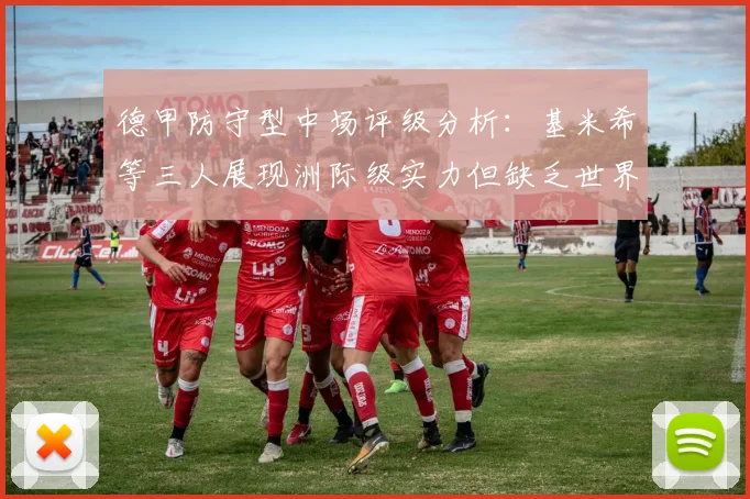 德甲防守型中场评级分析：基米希等三人展现洲际级实力但缺乏世界级球员