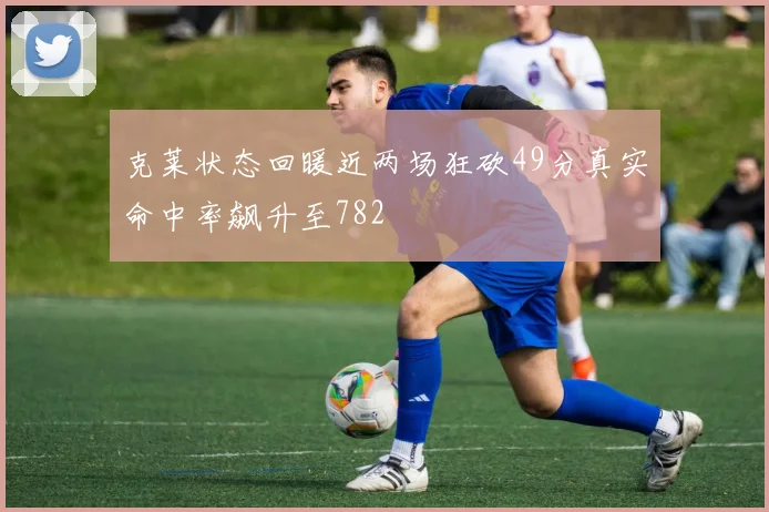 克莱状态回暖近两场狂砍49分真实命中率飙升至782