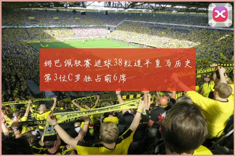 姆巴佩联赛进球38粒追平皇马历史第3位C罗独占前6席