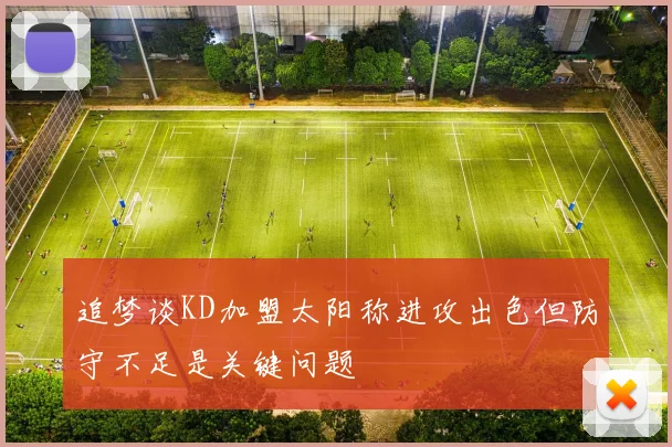追梦谈KD加盟太阳称进攻出色但防守不足是关键问题