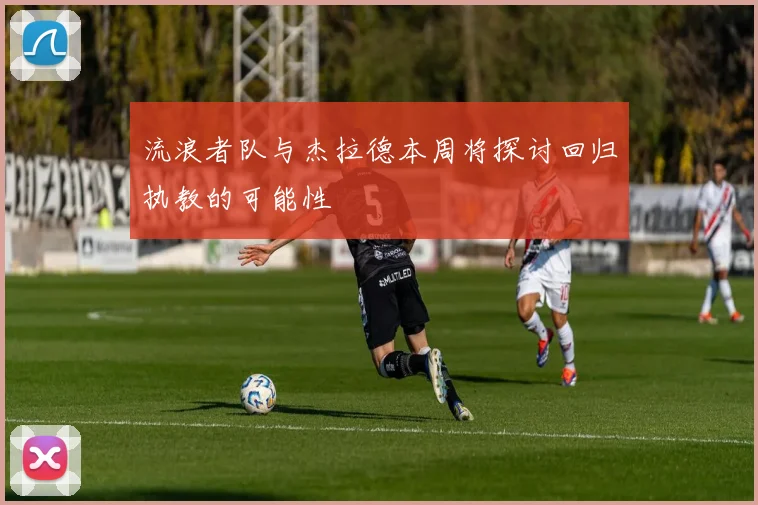 流浪者队与杰拉德本周将探讨回归执教的可能性