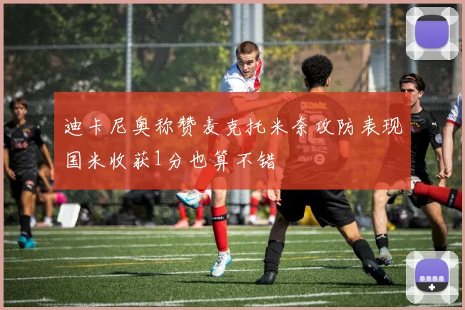 迪卡尼奥称赞麦克托米奈攻防表现国米收获1分也算不错