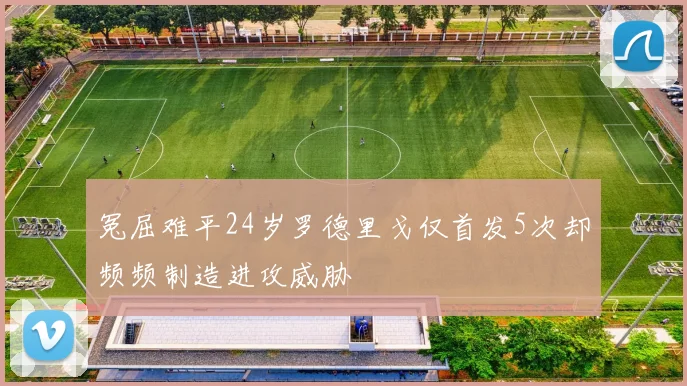 冤屈难平24岁罗德里戈仅首发5次却频频制造进攻威胁