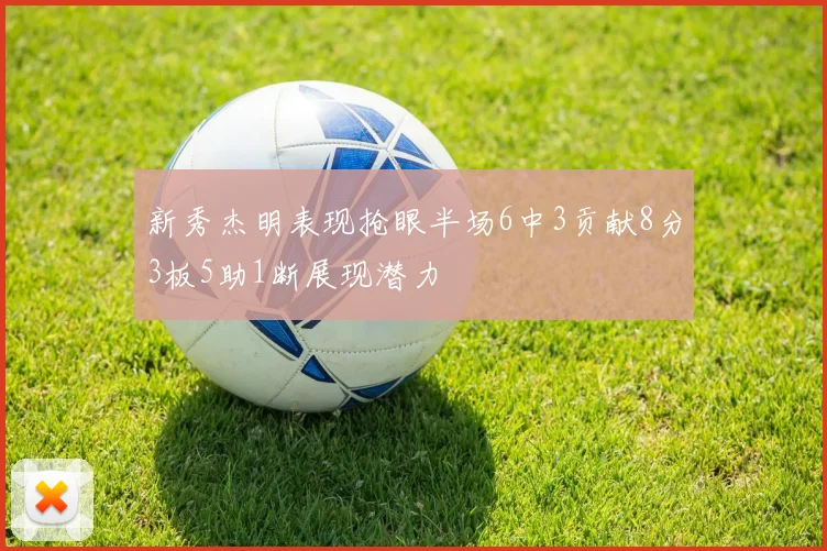新秀杰明表现抢眼半场6中3贡献8分3板5助1断展现潜力