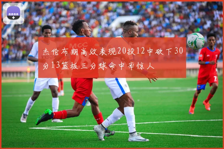 杰伦布朗高效表现20投12中砍下30分13篮板三分球命中率惊人