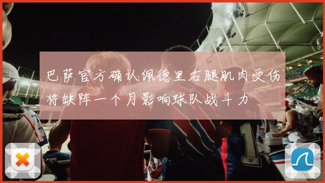 巴萨官方确认佩德里右腿肌肉受伤将缺阵一个月影响球队战斗力
