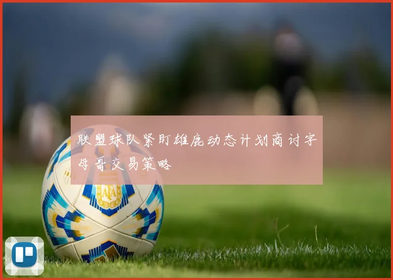 联盟球队紧盯雄鹿动态计划商讨字母哥交易策略