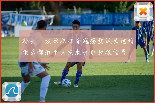 孙兴慜谈欧联杯夺冠感受认为这对俱乐部和个人发展并非积极信号