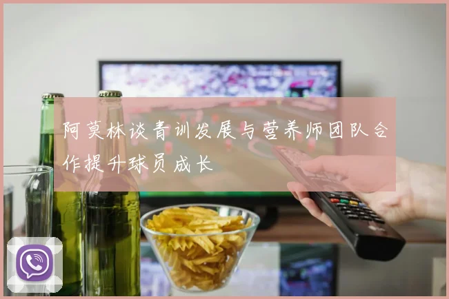 阿莫林谈青训发展与营养师团队合作提升球员成长