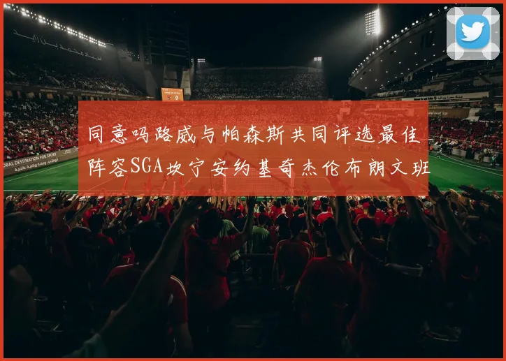同意吗路威与帕森斯共同评选最佳阵容SGA坎宁安约基奇杰伦布朗文班