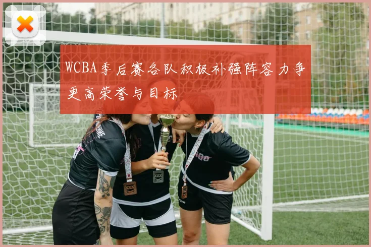 WCBA季后赛各队积极补强阵容力争更高荣誉与目标