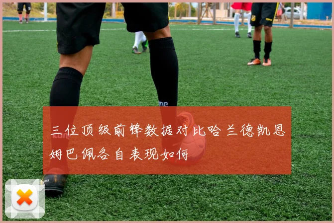 三位顶级前锋数据对比哈兰德凯恩姆巴佩各自表现如何