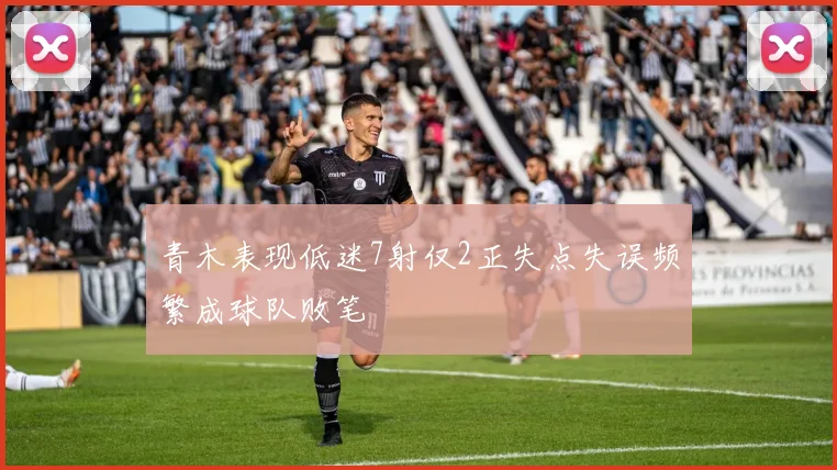 青木表现低迷7射仅2正失点失误频繁成球队败笔