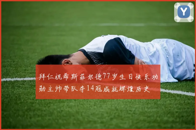 拜仁祝希斯菲尔德77岁生日快乐功勋主帅带队夺14冠成就辉煌历史
