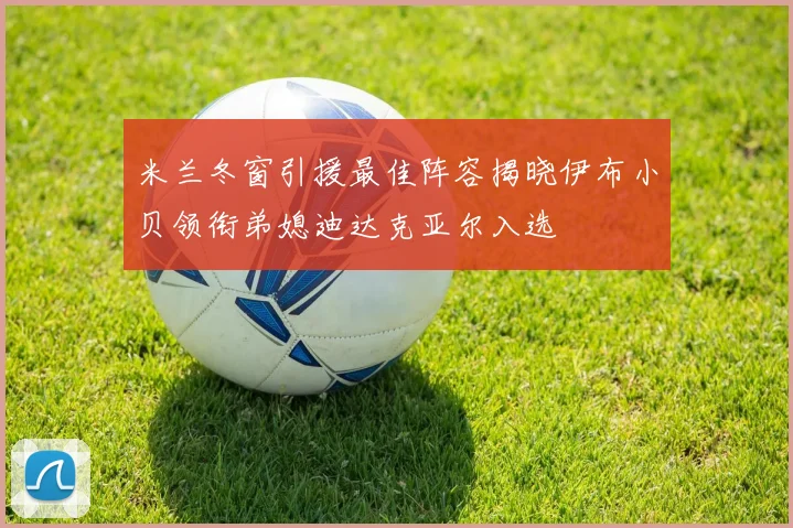 米兰冬窗引援最佳阵容揭晓伊布小贝领衔弟媳迪达克亚尔入选