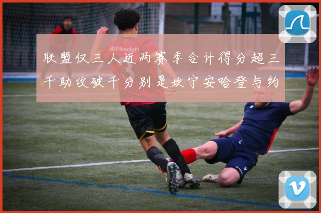 联盟仅三人近两赛季合计得分超三千助攻破千分别是坎宁安哈登与约基奇