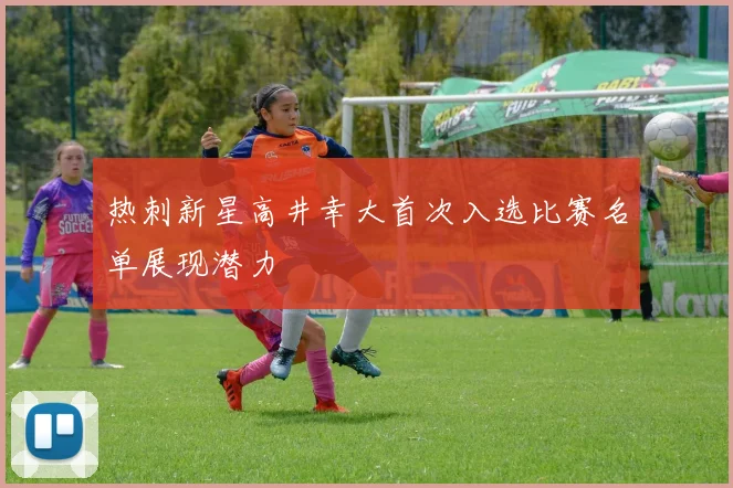 热刺新星高井幸大首次入选比赛名单展现潜力