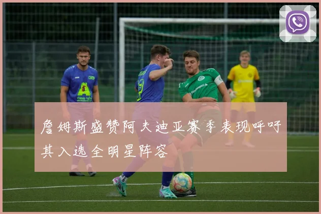 詹姆斯盛赞阿夫迪亚赛季表现呼吁其入选全明星阵容