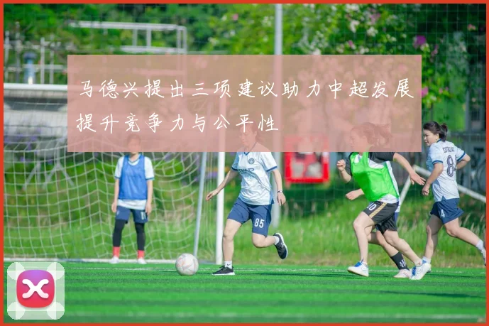 马德兴提出三项建议助力中超发展提升竞争力与公平性