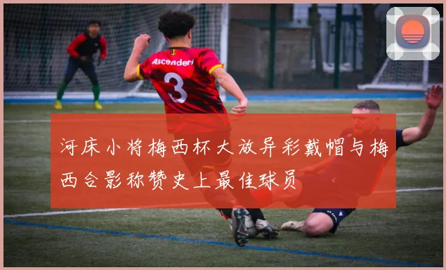 河床小将梅西杯大放异彩戴帽与梅西合影称赞史上最佳球员