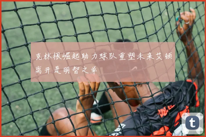 克林根崛起助力球队重塑未来艾顿离开是明智之举