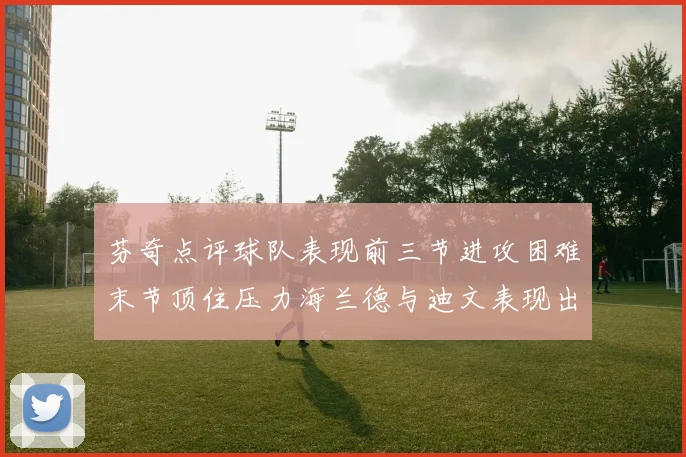 芬奇点评球队表现前三节进攻困难末节顶住压力海兰德与迪文表现出色