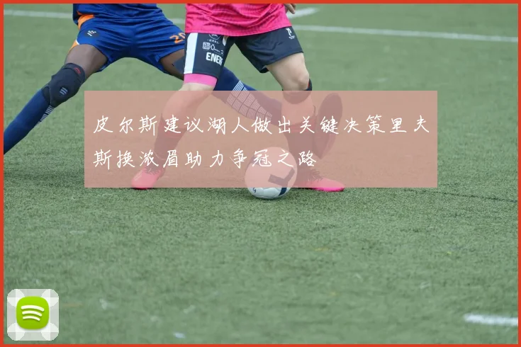皮尔斯建议湖人做出关键决策里夫斯换浓眉助力争冠之路