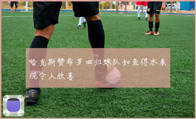 哈克斯赞希罗回归球队如鱼得水表现令人欣喜