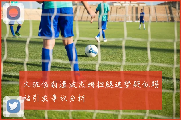 文班伤前遭波杰姆扫腿追梦疑似踢裆引发争议分析