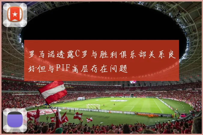 罗马诺透露C罗与胜利俱乐部关系良好但与PIF高层存在问题