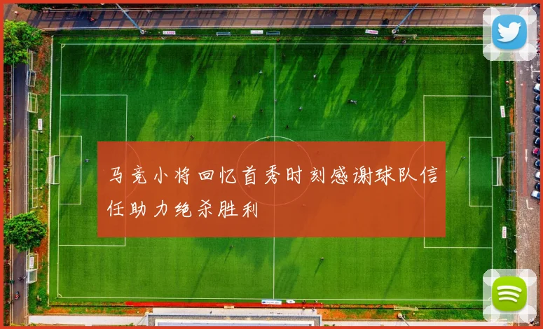 马竞小将回忆首秀时刻感谢球队信任助力绝杀胜利